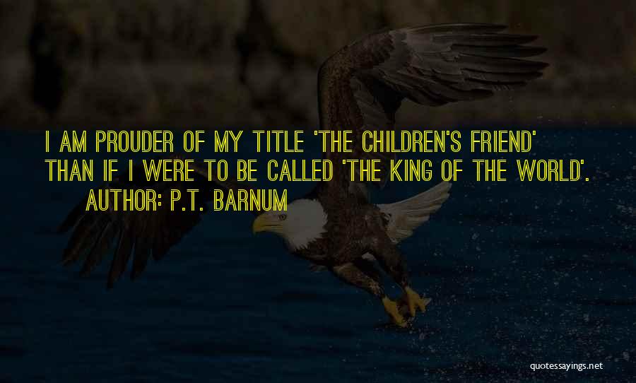 P.T. Barnum Quotes: I Am Prouder Of My Title 'the Children's Friend' Than If I Were To Be Called 'the King Of The