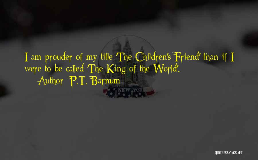 P.T. Barnum Quotes: I Am Prouder Of My Title 'the Children's Friend' Than If I Were To Be Called 'the King Of The