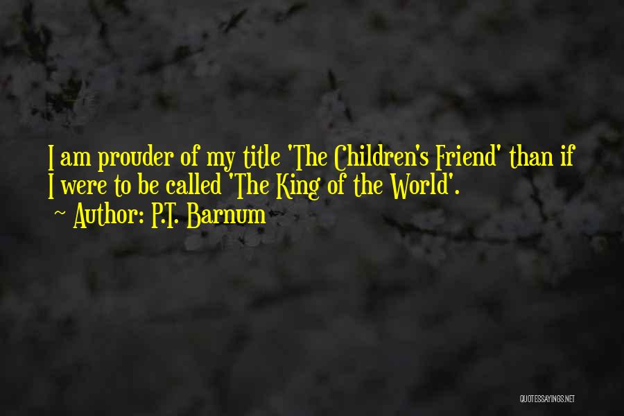P.T. Barnum Quotes: I Am Prouder Of My Title 'the Children's Friend' Than If I Were To Be Called 'the King Of The