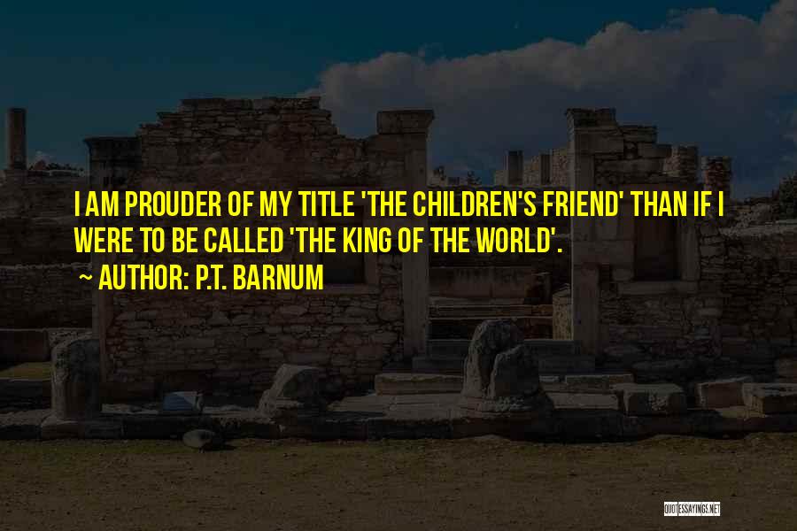 P.T. Barnum Quotes: I Am Prouder Of My Title 'the Children's Friend' Than If I Were To Be Called 'the King Of The