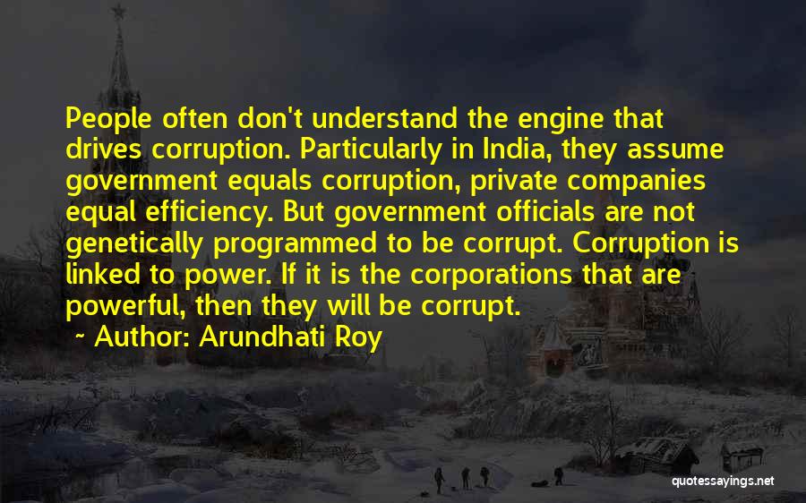 Arundhati Roy Quotes: People Often Don't Understand The Engine That Drives Corruption. Particularly In India, They Assume Government Equals Corruption, Private Companies Equal