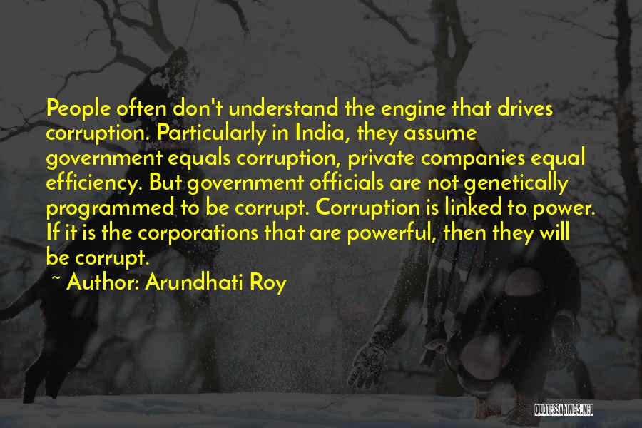 Arundhati Roy Quotes: People Often Don't Understand The Engine That Drives Corruption. Particularly In India, They Assume Government Equals Corruption, Private Companies Equal