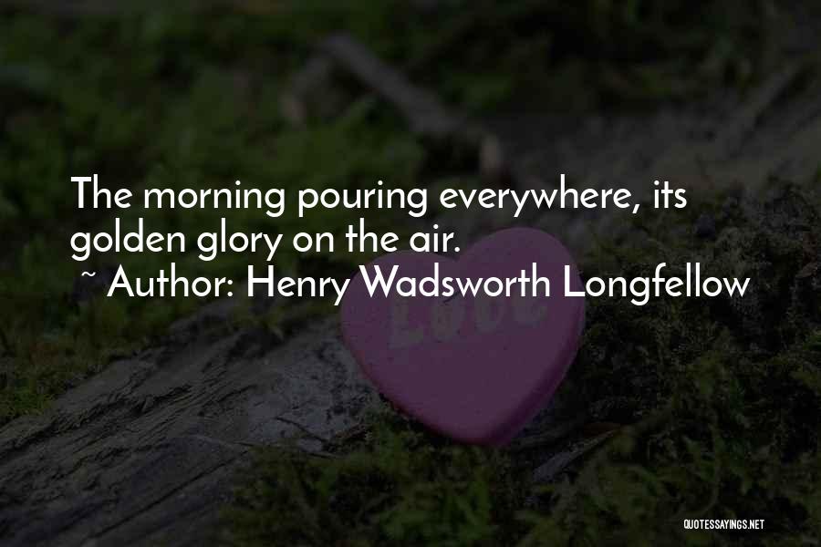 Henry Wadsworth Longfellow Quotes: The Morning Pouring Everywhere, Its Golden Glory On The Air.
