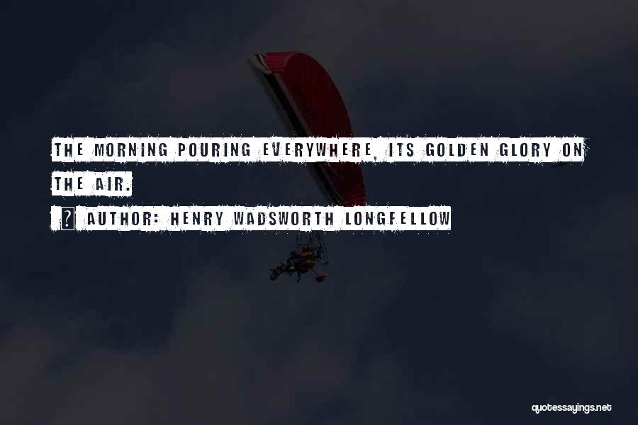 Henry Wadsworth Longfellow Quotes: The Morning Pouring Everywhere, Its Golden Glory On The Air.