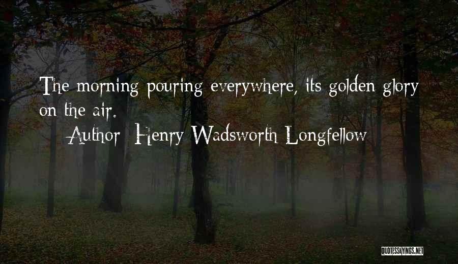 Henry Wadsworth Longfellow Quotes: The Morning Pouring Everywhere, Its Golden Glory On The Air.