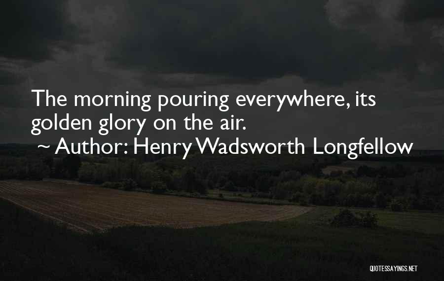 Henry Wadsworth Longfellow Quotes: The Morning Pouring Everywhere, Its Golden Glory On The Air.