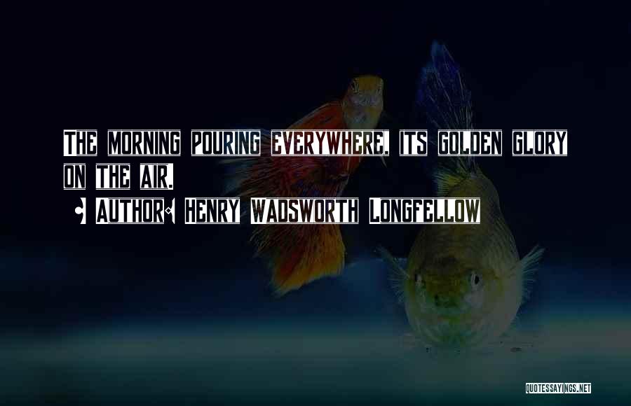 Henry Wadsworth Longfellow Quotes: The Morning Pouring Everywhere, Its Golden Glory On The Air.