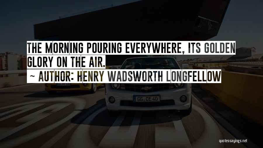 Henry Wadsworth Longfellow Quotes: The Morning Pouring Everywhere, Its Golden Glory On The Air.
