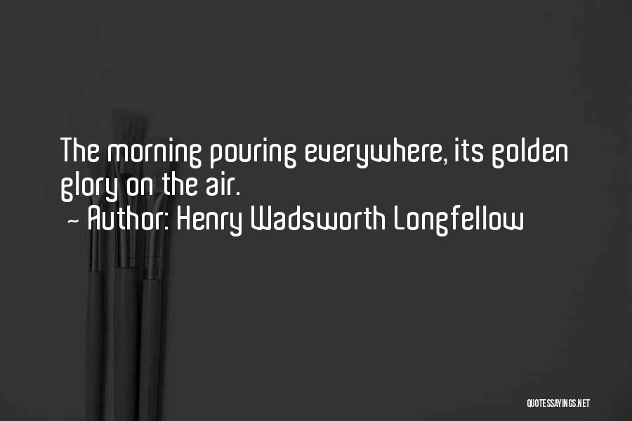 Henry Wadsworth Longfellow Quotes: The Morning Pouring Everywhere, Its Golden Glory On The Air.