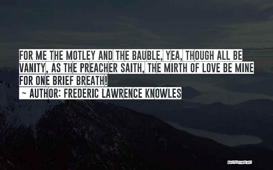 Frederic Lawrence Knowles Quotes: For Me The Motley And The Bauble, Yea, Though All Be Vanity, As The Preacher Saith, The Mirth Of Love