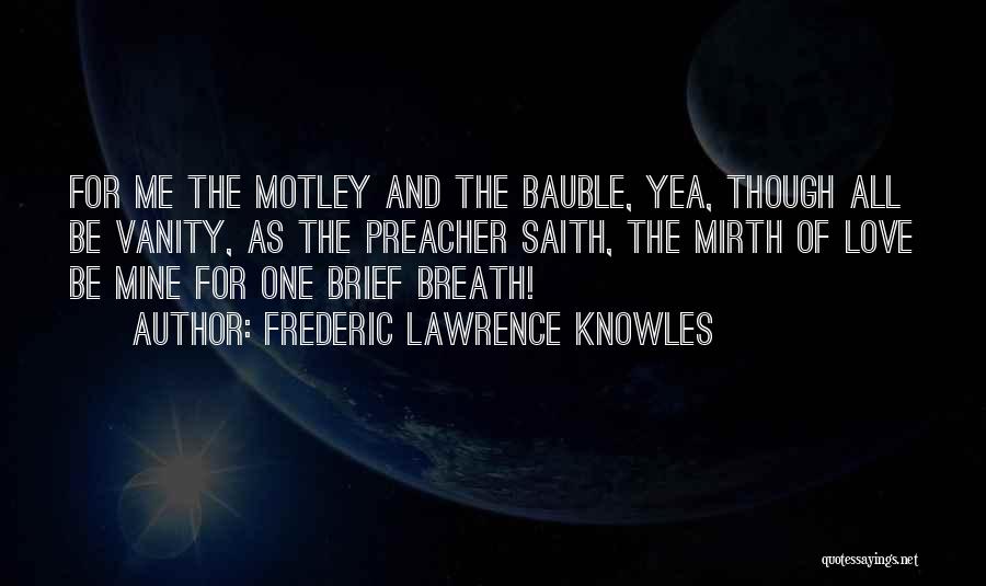 Frederic Lawrence Knowles Quotes: For Me The Motley And The Bauble, Yea, Though All Be Vanity, As The Preacher Saith, The Mirth Of Love
