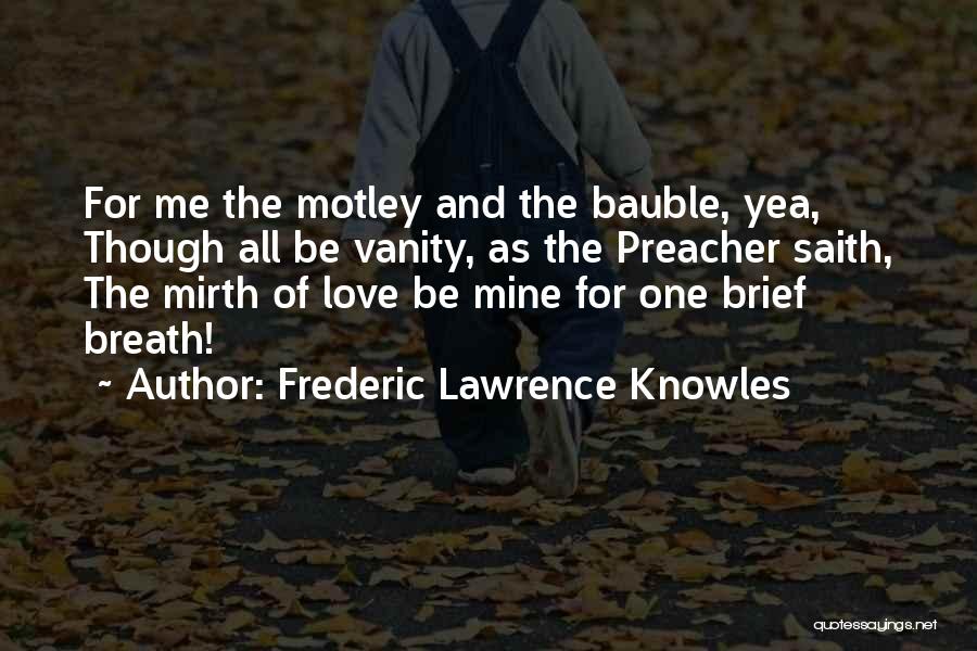 Frederic Lawrence Knowles Quotes: For Me The Motley And The Bauble, Yea, Though All Be Vanity, As The Preacher Saith, The Mirth Of Love
