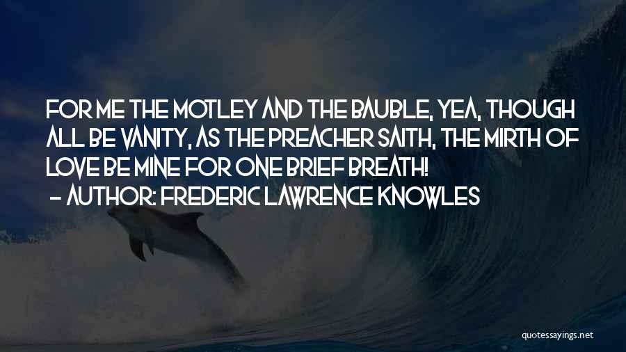 Frederic Lawrence Knowles Quotes: For Me The Motley And The Bauble, Yea, Though All Be Vanity, As The Preacher Saith, The Mirth Of Love