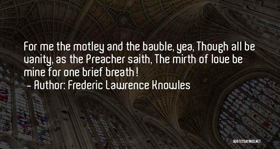 Frederic Lawrence Knowles Quotes: For Me The Motley And The Bauble, Yea, Though All Be Vanity, As The Preacher Saith, The Mirth Of Love