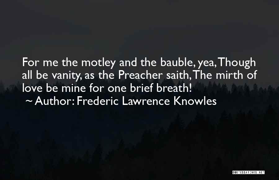Frederic Lawrence Knowles Quotes: For Me The Motley And The Bauble, Yea, Though All Be Vanity, As The Preacher Saith, The Mirth Of Love