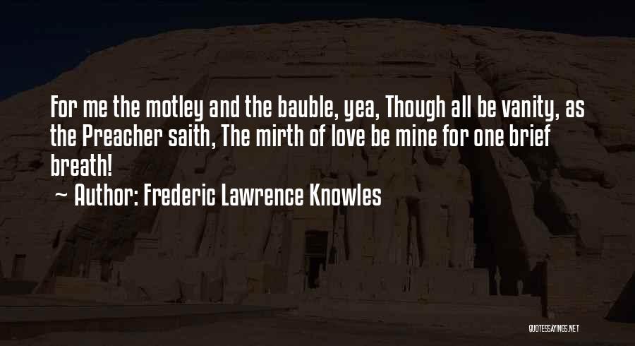 Frederic Lawrence Knowles Quotes: For Me The Motley And The Bauble, Yea, Though All Be Vanity, As The Preacher Saith, The Mirth Of Love