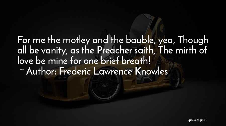 Frederic Lawrence Knowles Quotes: For Me The Motley And The Bauble, Yea, Though All Be Vanity, As The Preacher Saith, The Mirth Of Love