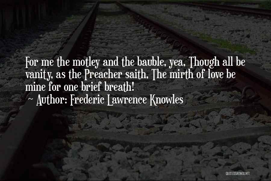 Frederic Lawrence Knowles Quotes: For Me The Motley And The Bauble, Yea, Though All Be Vanity, As The Preacher Saith, The Mirth Of Love