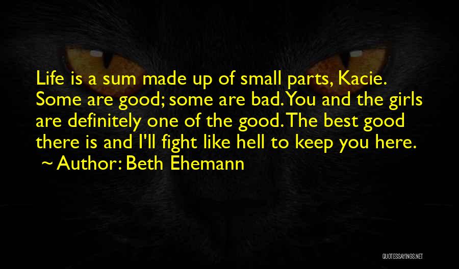 Beth Ehemann Quotes: Life Is A Sum Made Up Of Small Parts, Kacie. Some Are Good; Some Are Bad. You And The Girls