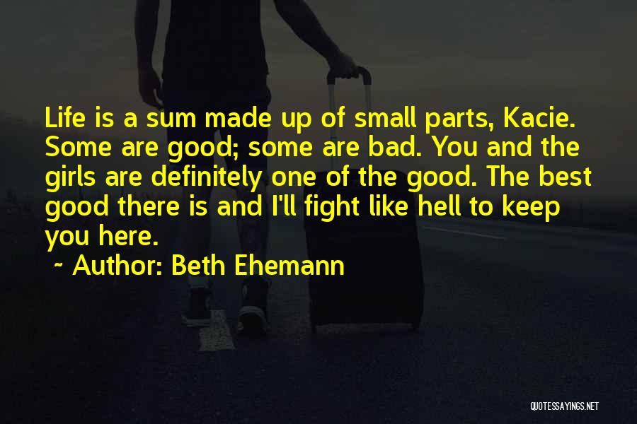 Beth Ehemann Quotes: Life Is A Sum Made Up Of Small Parts, Kacie. Some Are Good; Some Are Bad. You And The Girls