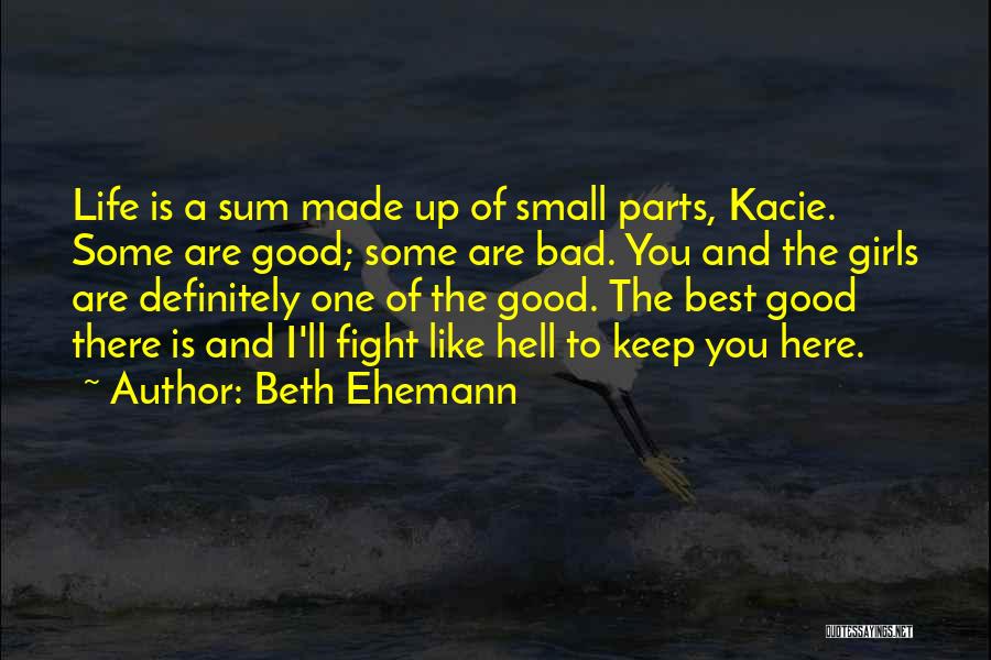 Beth Ehemann Quotes: Life Is A Sum Made Up Of Small Parts, Kacie. Some Are Good; Some Are Bad. You And The Girls