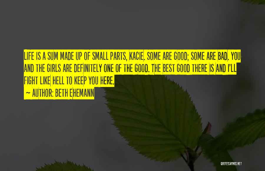 Beth Ehemann Quotes: Life Is A Sum Made Up Of Small Parts, Kacie. Some Are Good; Some Are Bad. You And The Girls