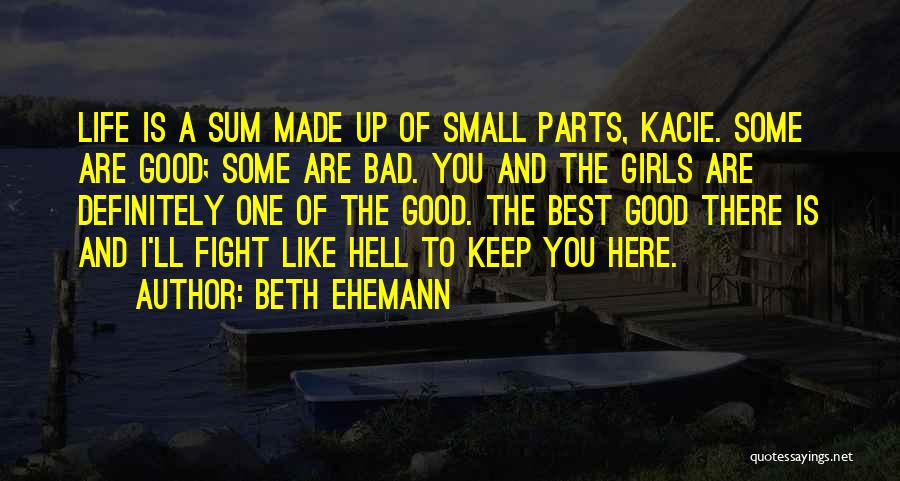 Beth Ehemann Quotes: Life Is A Sum Made Up Of Small Parts, Kacie. Some Are Good; Some Are Bad. You And The Girls