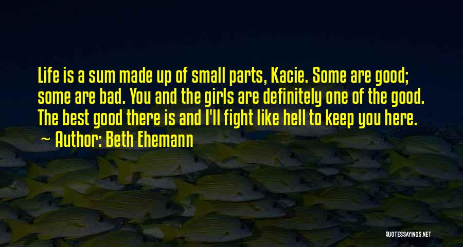 Beth Ehemann Quotes: Life Is A Sum Made Up Of Small Parts, Kacie. Some Are Good; Some Are Bad. You And The Girls