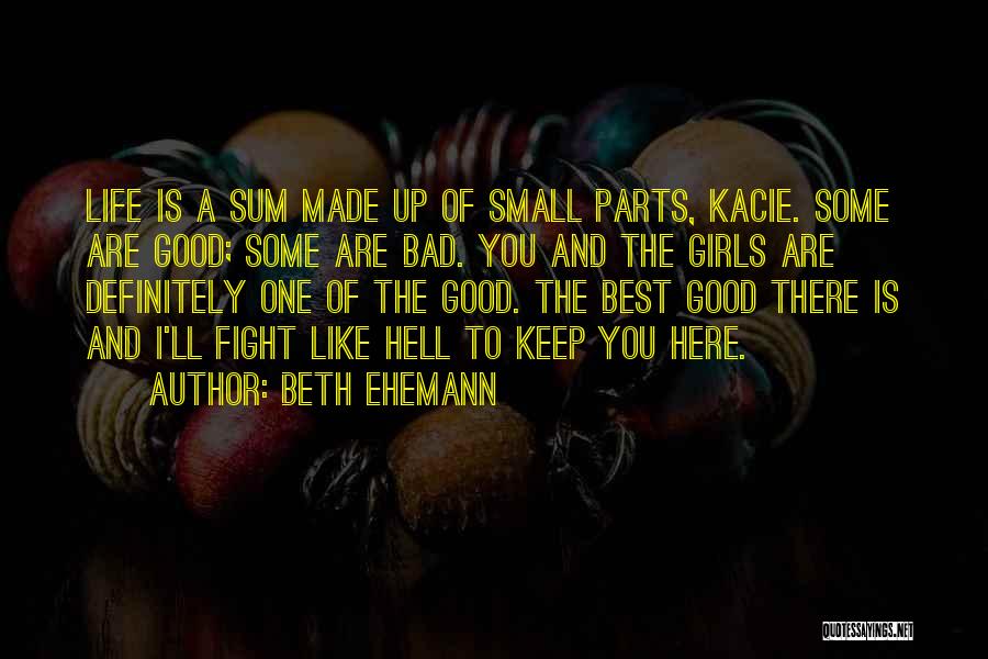 Beth Ehemann Quotes: Life Is A Sum Made Up Of Small Parts, Kacie. Some Are Good; Some Are Bad. You And The Girls