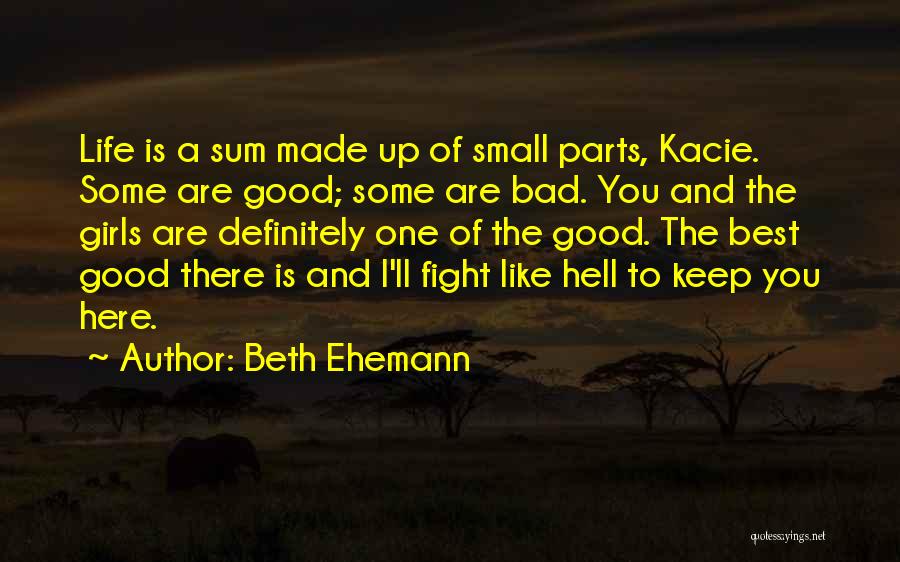 Beth Ehemann Quotes: Life Is A Sum Made Up Of Small Parts, Kacie. Some Are Good; Some Are Bad. You And The Girls