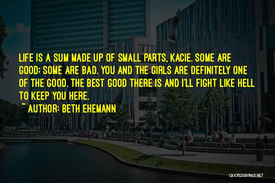 Beth Ehemann Quotes: Life Is A Sum Made Up Of Small Parts, Kacie. Some Are Good; Some Are Bad. You And The Girls
