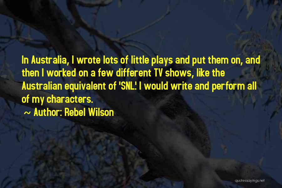 Rebel Wilson Quotes: In Australia, I Wrote Lots Of Little Plays And Put Them On, And Then I Worked On A Few Different