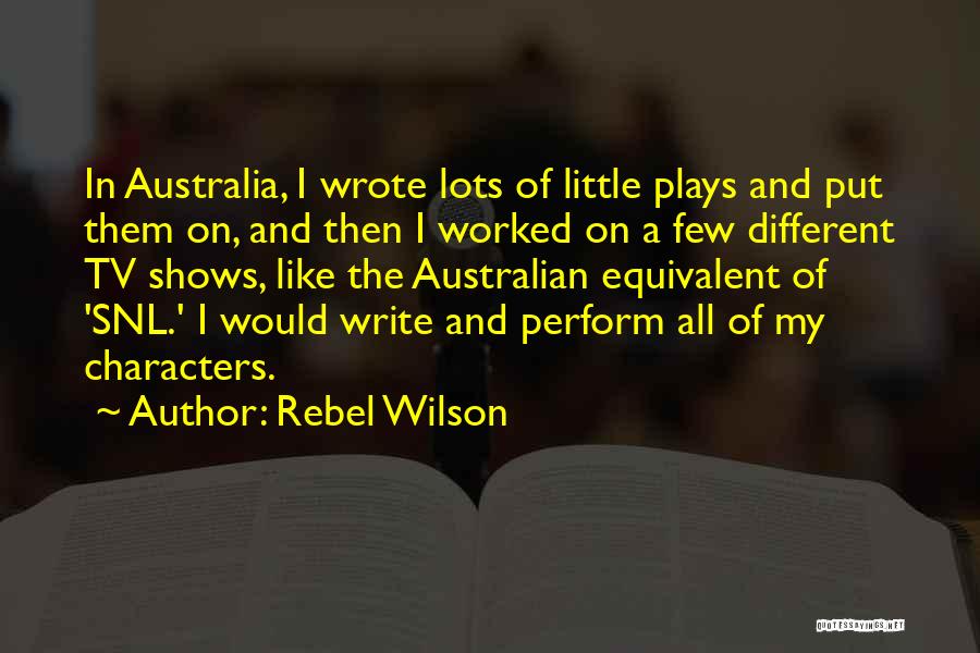 Rebel Wilson Quotes: In Australia, I Wrote Lots Of Little Plays And Put Them On, And Then I Worked On A Few Different