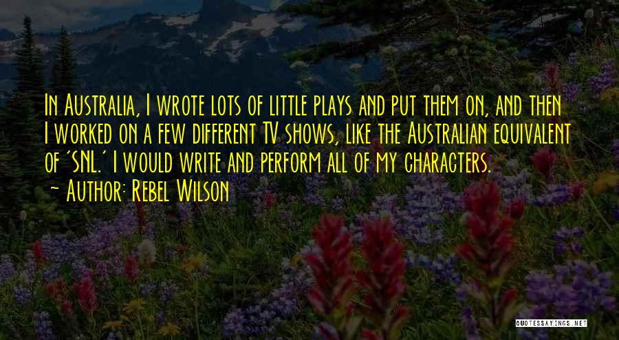 Rebel Wilson Quotes: In Australia, I Wrote Lots Of Little Plays And Put Them On, And Then I Worked On A Few Different