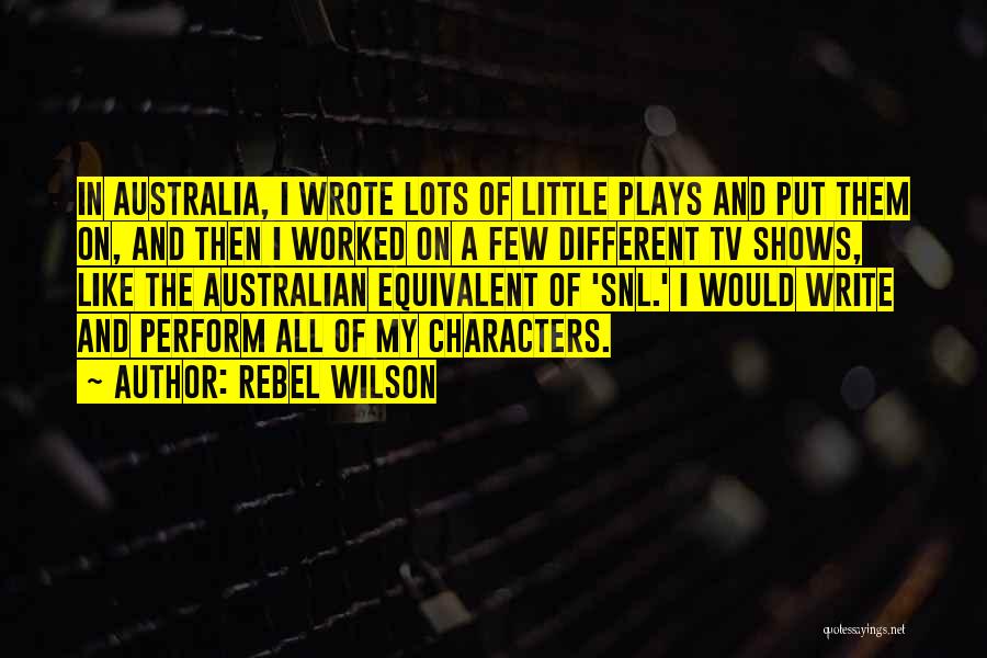 Rebel Wilson Quotes: In Australia, I Wrote Lots Of Little Plays And Put Them On, And Then I Worked On A Few Different