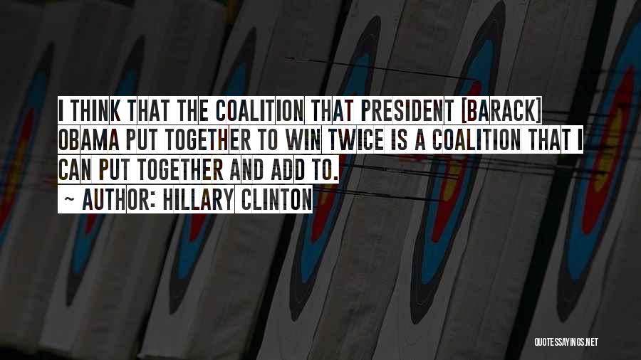 Hillary Clinton Quotes: I Think That The Coalition That President [barack] Obama Put Together To Win Twice Is A Coalition That I Can