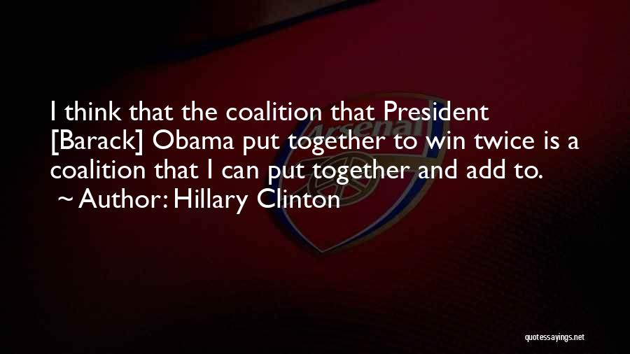 Hillary Clinton Quotes: I Think That The Coalition That President [barack] Obama Put Together To Win Twice Is A Coalition That I Can