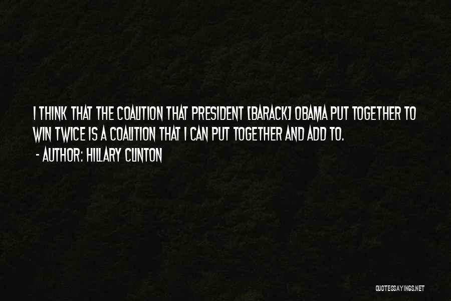 Hillary Clinton Quotes: I Think That The Coalition That President [barack] Obama Put Together To Win Twice Is A Coalition That I Can