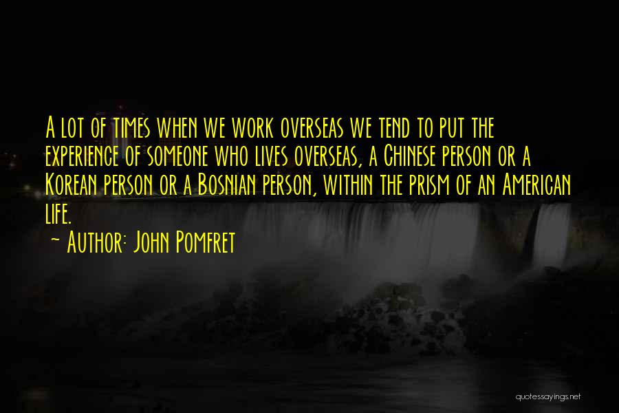 John Pomfret Quotes: A Lot Of Times When We Work Overseas We Tend To Put The Experience Of Someone Who Lives Overseas, A