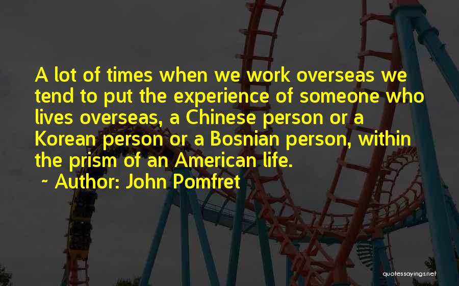 John Pomfret Quotes: A Lot Of Times When We Work Overseas We Tend To Put The Experience Of Someone Who Lives Overseas, A