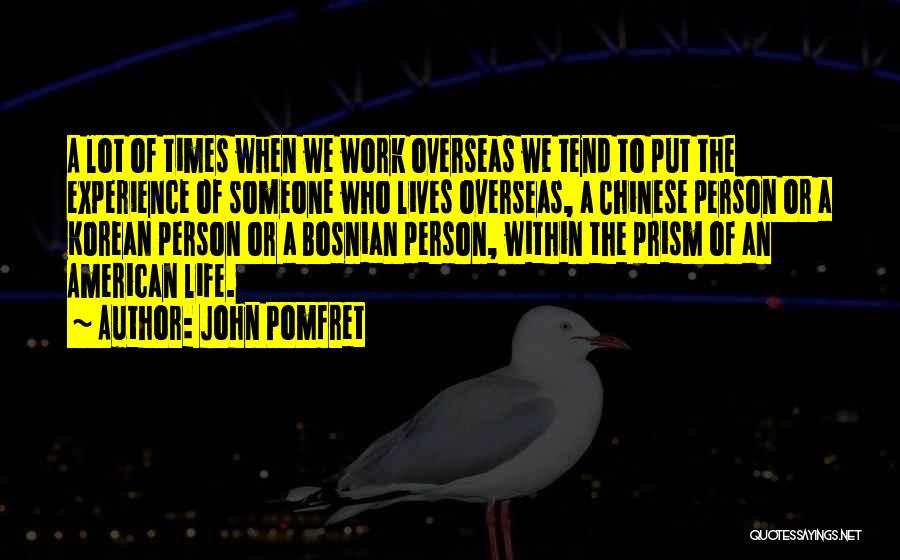 John Pomfret Quotes: A Lot Of Times When We Work Overseas We Tend To Put The Experience Of Someone Who Lives Overseas, A