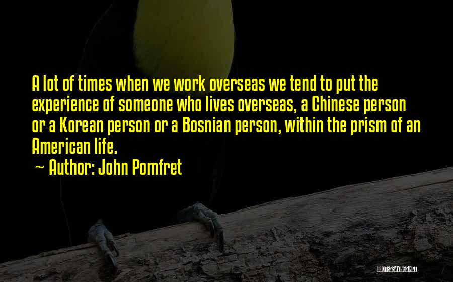 John Pomfret Quotes: A Lot Of Times When We Work Overseas We Tend To Put The Experience Of Someone Who Lives Overseas, A