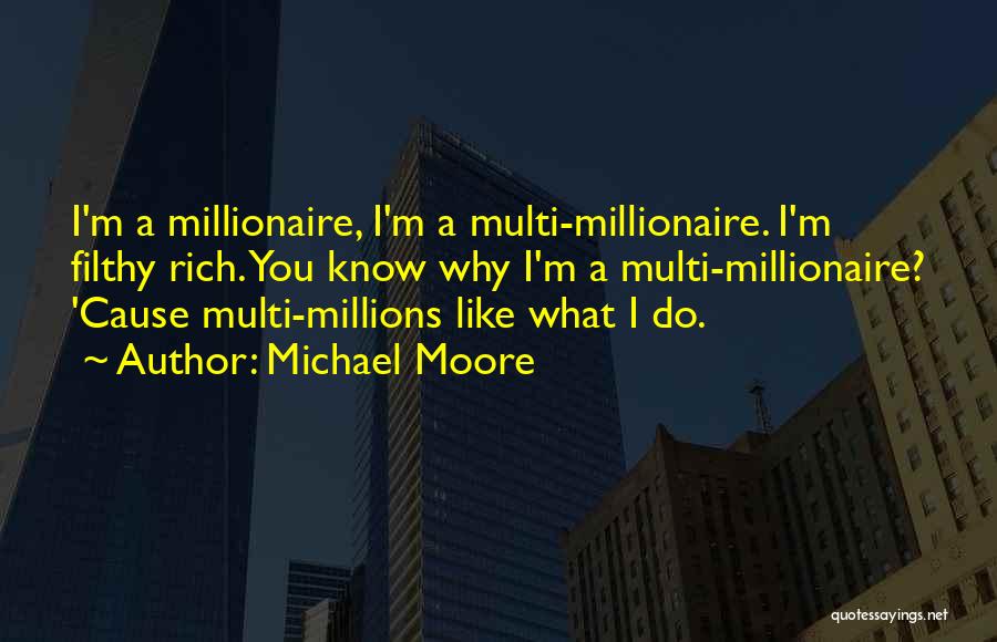 Michael Moore Quotes: I'm A Millionaire, I'm A Multi-millionaire. I'm Filthy Rich. You Know Why I'm A Multi-millionaire? 'cause Multi-millions Like What I