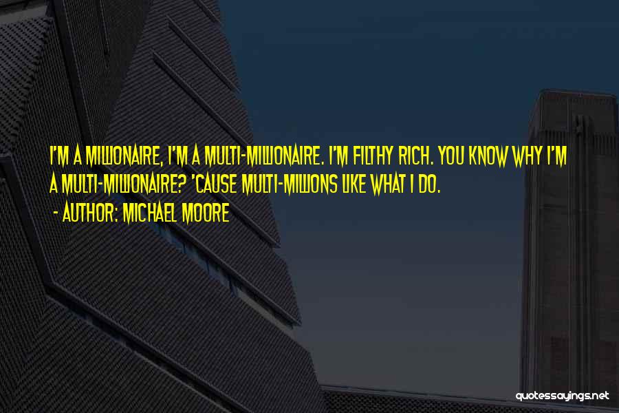Michael Moore Quotes: I'm A Millionaire, I'm A Multi-millionaire. I'm Filthy Rich. You Know Why I'm A Multi-millionaire? 'cause Multi-millions Like What I