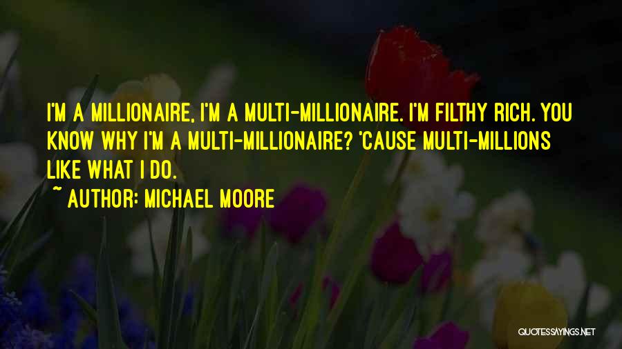 Michael Moore Quotes: I'm A Millionaire, I'm A Multi-millionaire. I'm Filthy Rich. You Know Why I'm A Multi-millionaire? 'cause Multi-millions Like What I