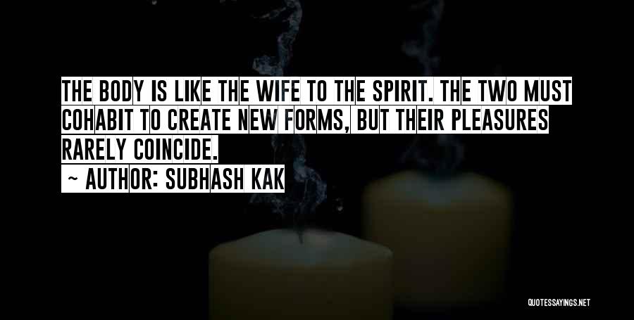 Subhash Kak Quotes: The Body Is Like The Wife To The Spirit. The Two Must Cohabit To Create New Forms, But Their Pleasures