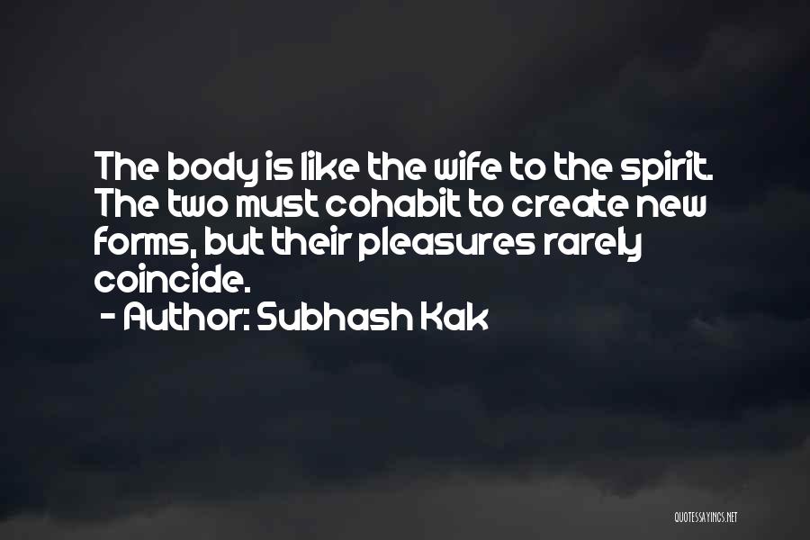 Subhash Kak Quotes: The Body Is Like The Wife To The Spirit. The Two Must Cohabit To Create New Forms, But Their Pleasures