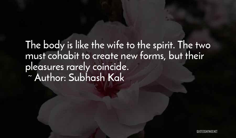 Subhash Kak Quotes: The Body Is Like The Wife To The Spirit. The Two Must Cohabit To Create New Forms, But Their Pleasures