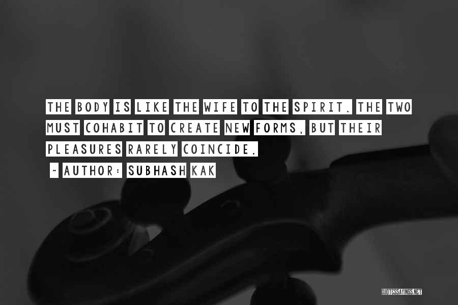 Subhash Kak Quotes: The Body Is Like The Wife To The Spirit. The Two Must Cohabit To Create New Forms, But Their Pleasures