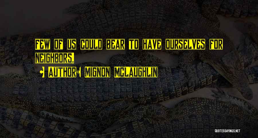 Mignon McLaughlin Quotes: Few Of Us Could Bear To Have Ourselves For Neighbors.